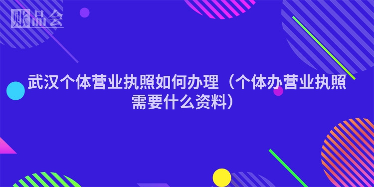 武汉个体营业执照如何办理（个体办营业执照需要什么资料）