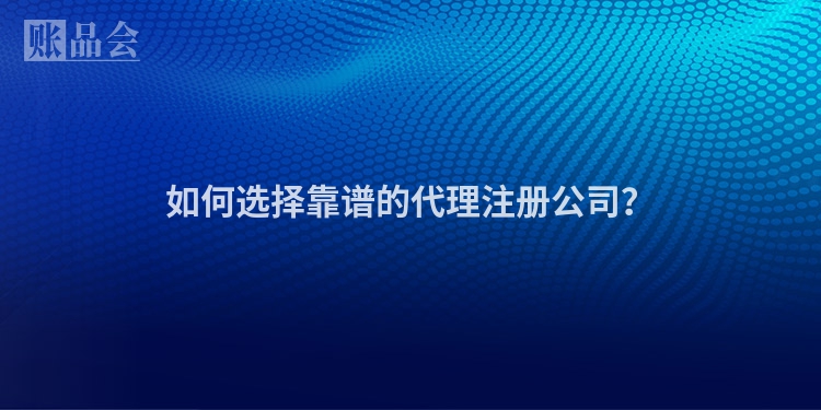 如何选择靠谱的代理注册公司？