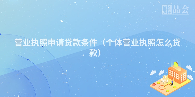 营业执照申请贷款条件（个体营业执照怎么贷款）