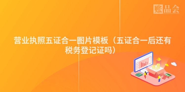 营业执照五证合一图片模板（五证合一后还有税务登记证吗）