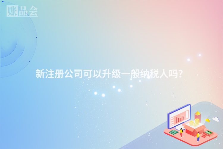 新注册公司可以升级一般纳税人吗？