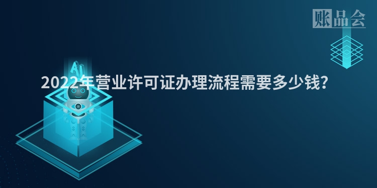 2022年营业许可证办理流程需要多少钱？
