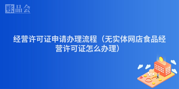 经营许可证申请办理流程（无实体网店食品经营许可证怎么办理）