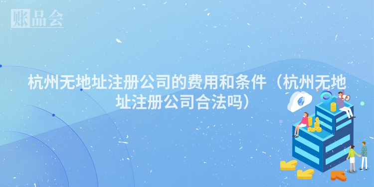 杭州无地址注册公司的费用和条件（杭州无地址注册公司合法吗）