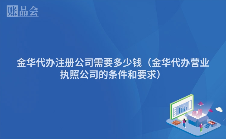 金华代办注册公司需要多少钱（金华代办营业执照公司的条件和要求）