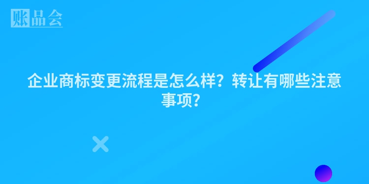 企业商标变更流程是怎么样？转让有哪些注意事项？