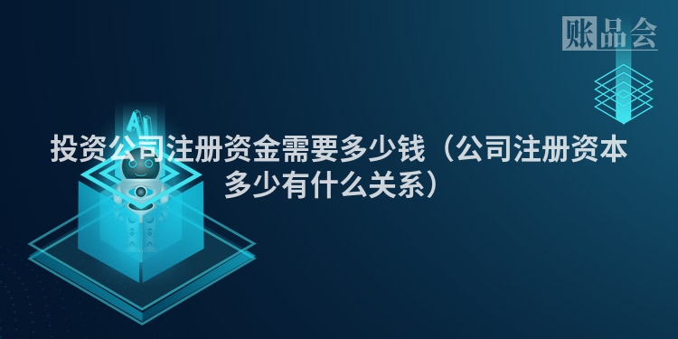 投资公司注册资金需要多少钱（公司注册资本多少有什么关系）