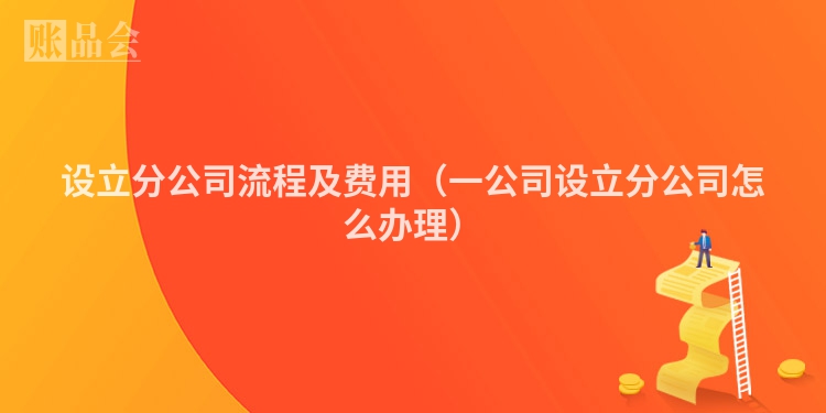 设立分公司流程及费用（一公司设立分公司怎么办理）