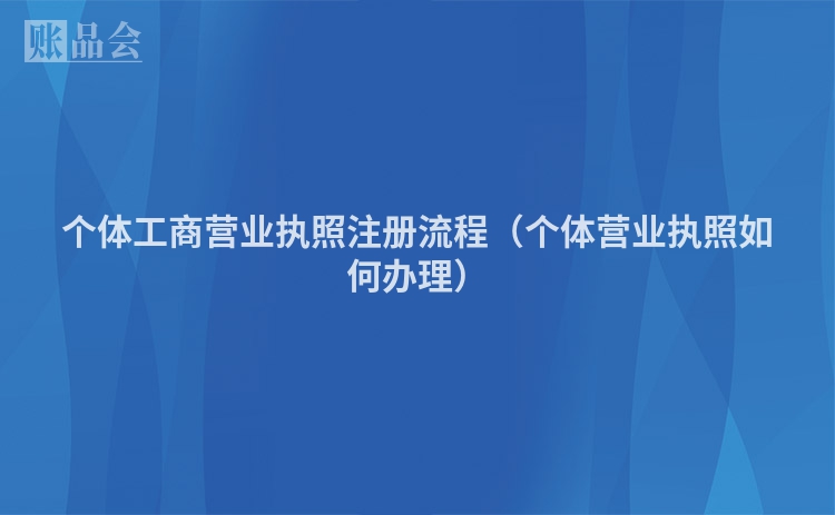 个体工商营业执照注册流程（个体营业执照如何办理）