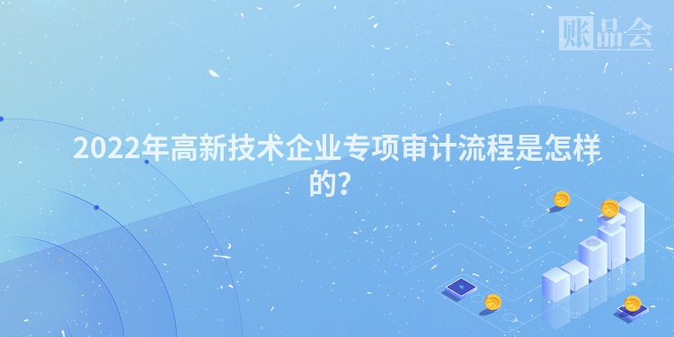 2022年高新技术企业专项审计流程是怎样的？