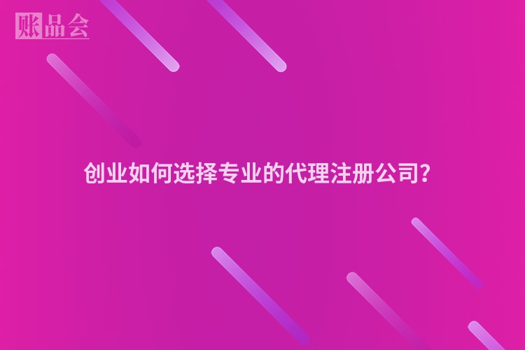 创业如何选择专业的代理注册公司？