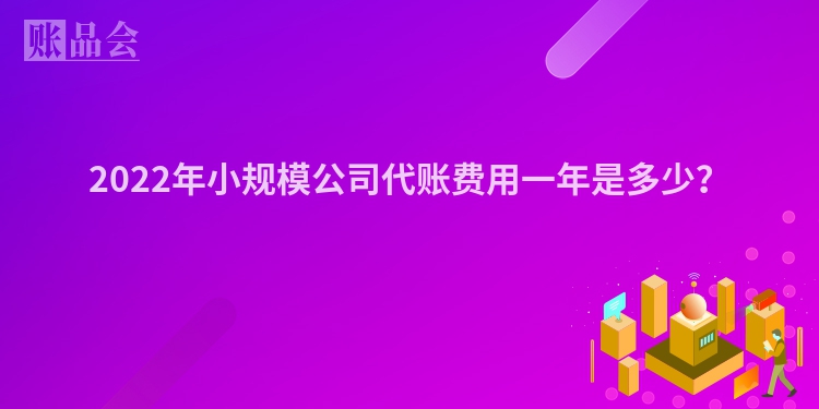 2022年小规模公司代账费用一年是多少？