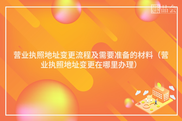 营业执照地址变更流程及需要准备的材料（营业执照地址变更在哪里办理）