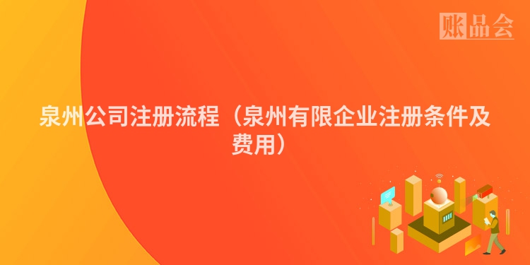 泉州公司注册流程（泉州有限企业注册条件及费用）