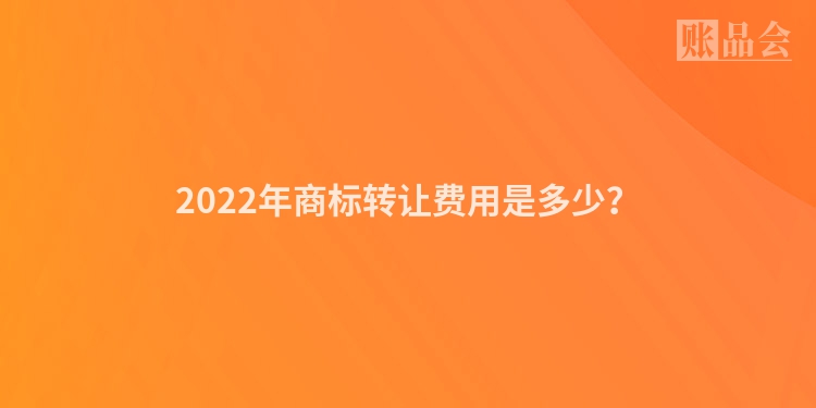 2022年商标转让费用是多少？
