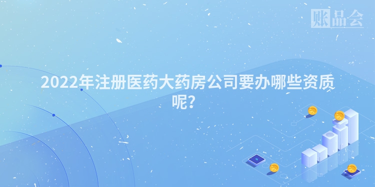 2022年注册医药大药房公司要办哪些资质呢？