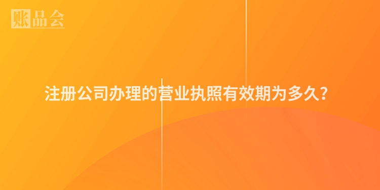 注册公司办理的营业执照有效期为多久？