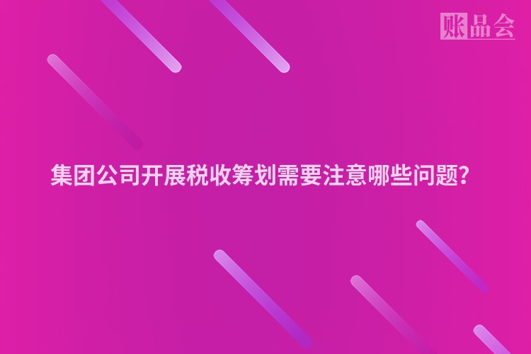 集团公司开展税收筹划需要注意哪些问题？