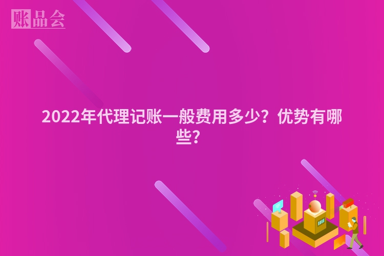 2022年代理记账一般费用多少？优势有哪些？