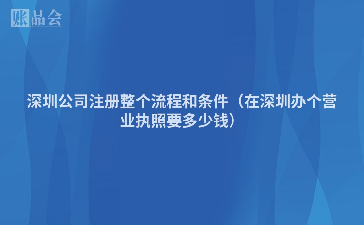 深圳公司注册整个流程和条件（在深圳办个营业执照要多少钱）