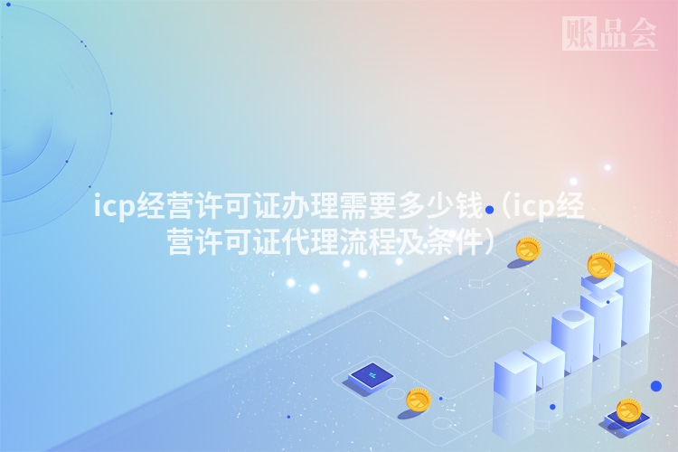 icp经营许可证办理需要多少钱（icp经营许可证代理流程及条件）
