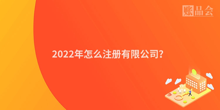 2022年怎么注册有限公司?
