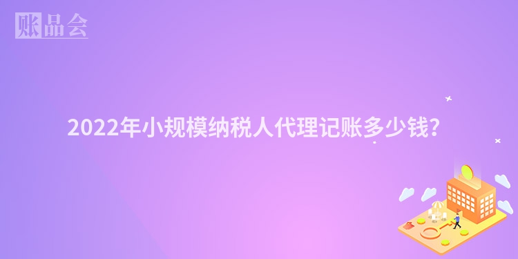 2022年小规模纳税人代理记账多少钱？