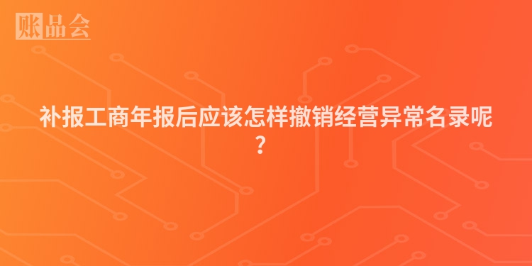 补报工商年报后应该怎样撤销经营异常名录呢？