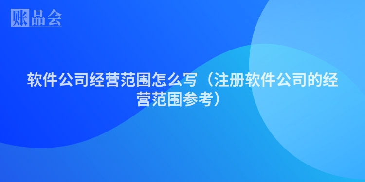 软件公司经营范围怎么写（注册软件公司的经营范围参考）