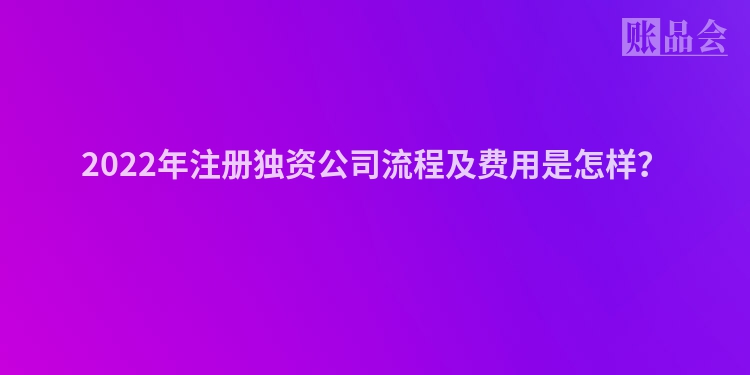 2022年注册独资公司流程及费用是怎样？