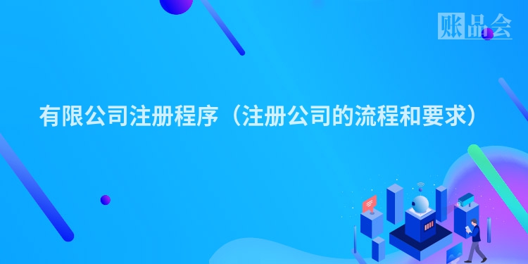 有限公司注册程序(注册公司的流程和要求)