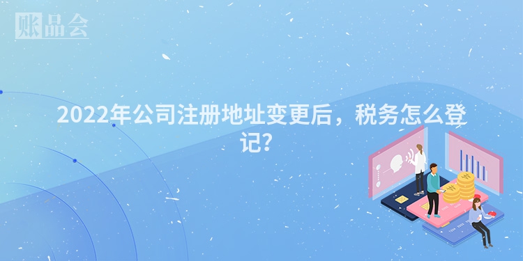 2022年公司注册地址变更后，税务怎么登记？