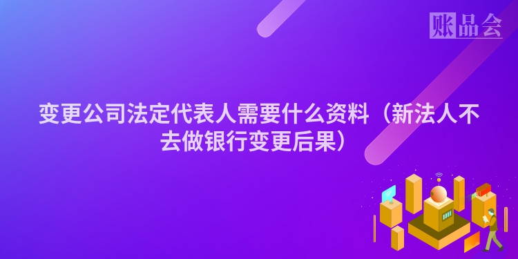 变更公司法定代表人需要什么资料（新法人不去做银行变更后果）