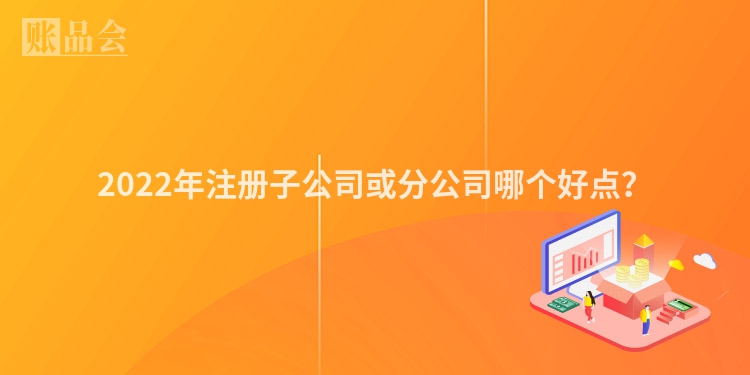 2022年注册子公司或分公司哪个好点？
