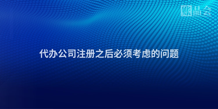 代办公司注册之后必须考虑的问题