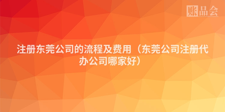 注册东莞公司的流程及费用（东莞公司注册代办公司哪家好）