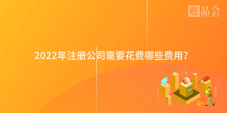 2022年注册公司需要花费哪些费用？