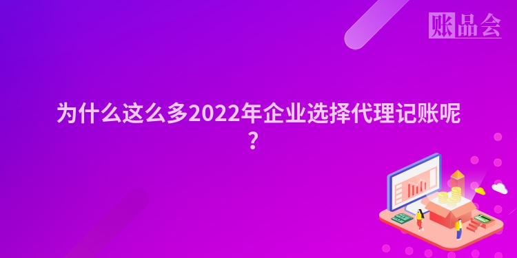 为什么这么多2022年企业选择代理记账呢？