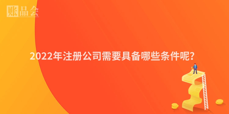 2022年注册公司需要具备哪些条件呢？