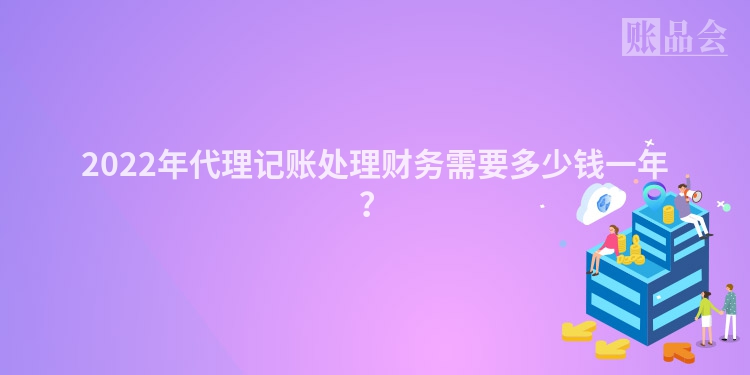 2022年代理记账处理财务需要多少钱一年？