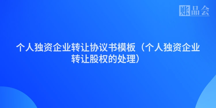 个人独资企业转让协议书模板（个人独资企业转让股权的处理）