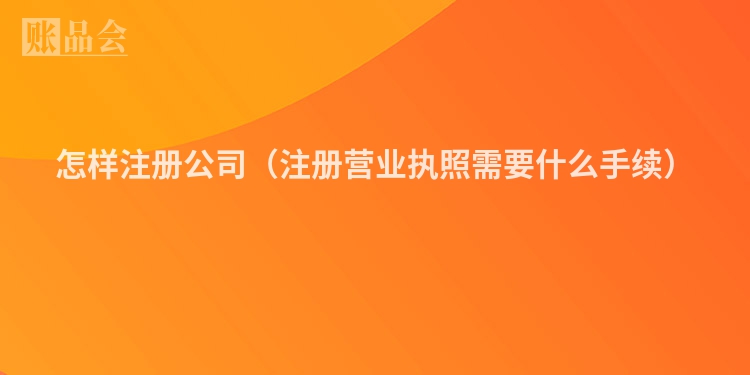 怎样注册公司（注册营业执照需要什么手续）