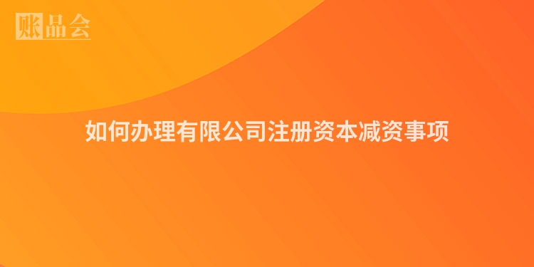 如何办理有限公司注册资本减资事项
