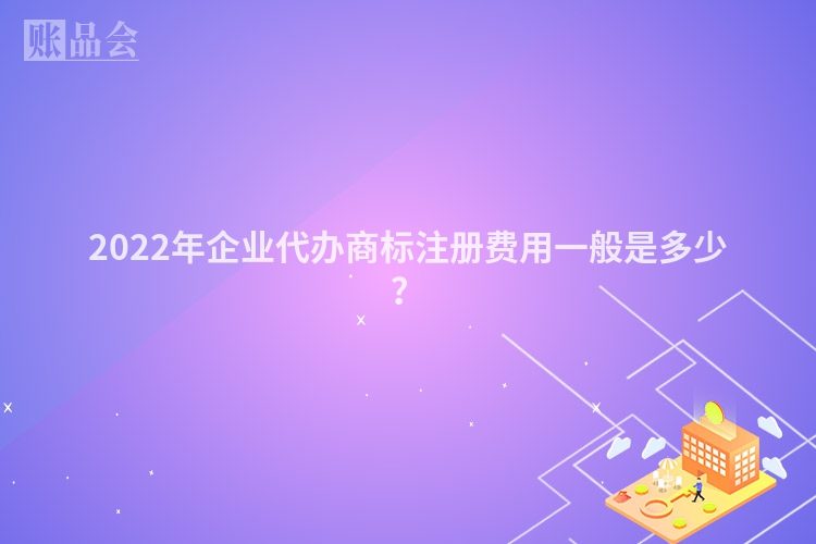 2022年企业代办商标注册费用一般是多少？