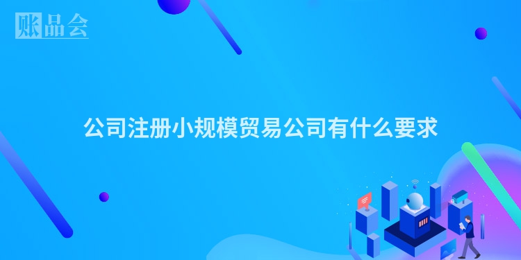 公司注册小规模贸易公司有什么要求