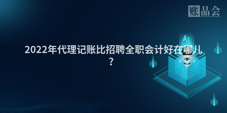 2022年代理记账比招聘全职会计好在哪儿？