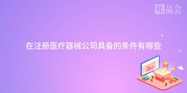 在注册医疗器械公司具备的条件有哪些