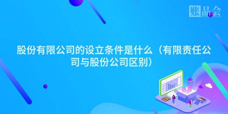 股份有限公司的设立条件是什么（有限责任公司与股份公司区别）