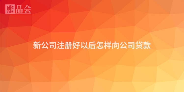 新公司注册好以后怎样向公司贷款