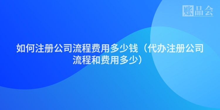如何注册公司流程费用多少钱（代办注册公司流程和费用多少）
